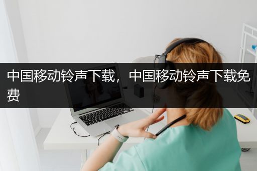 中国移动铃声下载，中国移动铃声下载免费